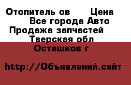 Отопитель ов 30 › Цена ­ 100 - Все города Авто » Продажа запчастей   . Тверская обл.,Осташков г.